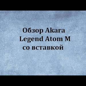 Видеообзор Akara Legend Atom M со вставкой по заказу Fmagazin.